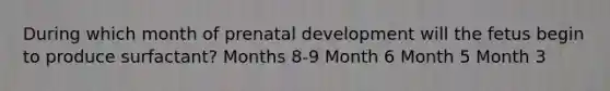 During which month of prenatal development will the fetus begin to produce surfactant? Months 8-9 Month 6 Month 5 Month 3