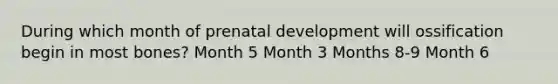 During which month of prenatal development will ossification begin in most bones? Month 5 Month 3 Months 8-9 Month 6