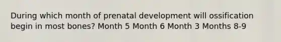 During which month of prenatal development will ossification begin in most bones? Month 5 Month 6 Month 3 Months 8-9