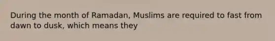 During the month of Ramadan, Muslims are required to fast from dawn to dusk, which means they