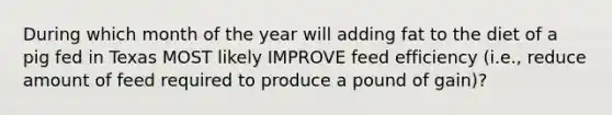 During which month of the year will adding fat to the diet of a pig fed in Texas MOST likely IMPROVE feed efficiency (i.e., reduce amount of feed required to produce a pound of gain)?