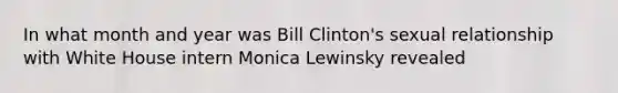 In what month and year was Bill Clinton's sexual relationship with White House intern Monica Lewinsky revealed