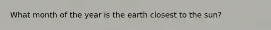 What month of the year is the earth closest to the sun?