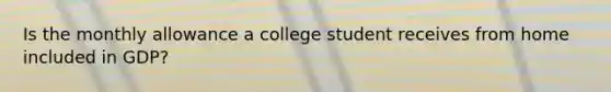 Is the monthly allowance a college student receives from home included in GDP?