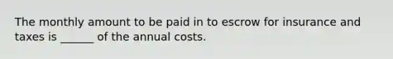 The monthly amount to be paid in to escrow for insurance and taxes is ______ of the annual costs.