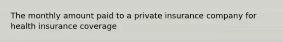 The monthly amount paid to a private insurance company for health insurance coverage