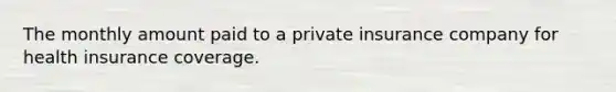 The monthly amount paid to a private insurance company for health insurance coverage.