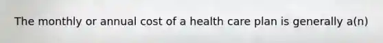 The monthly or annual cost of a health care plan is generally a(n)