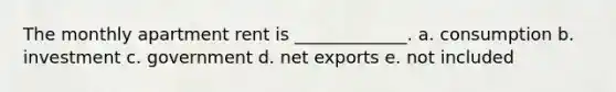 The monthly apartment rent is _____________. a. consumption b. investment c. government d. net exports e. not included