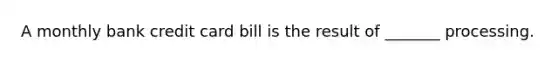 A monthly bank credit card bill is the result of _______ processing.