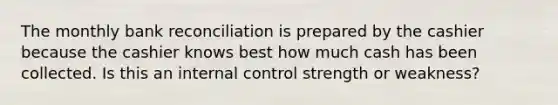 The monthly bank reconciliation is prepared by the cashier because the cashier knows best how much cash has been collected. Is this an internal control strength or weakness?