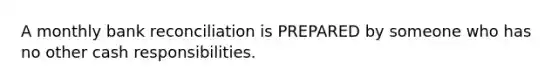 A monthly bank reconciliation is PREPARED by someone who has no other cash responsibilities.