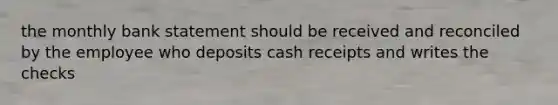 the monthly bank statement should be received and reconciled by the employee who deposits cash receipts and writes the checks