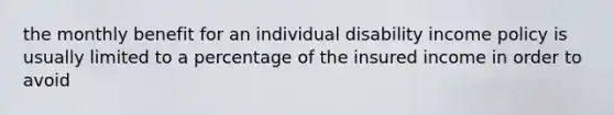 the monthly benefit for an individual disability income policy is usually limited to a percentage of the insured income in order to avoid