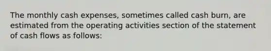 The monthly cash expenses, sometimes called cash burn, are estimated from the operating activities section of the statement of cash flows as follows: