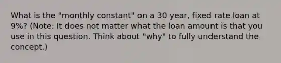 What is the "monthly constant" on a 30 year, fixed rate loan at 9%? (Note: It does not matter what the loan amount is that you use in this question. Think about "why" to fully understand the concept.)