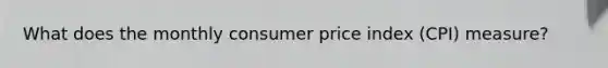 What does the monthly consumer price index (CPI) measure?