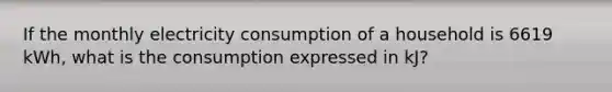 If the monthly electricity consumption of a household is 6619 kWh, what is the consumption expressed in kJ?