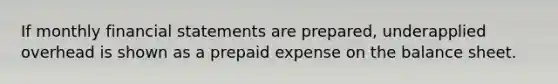 If monthly financial statements are prepared, underapplied overhead is shown as a prepaid expense on the balance sheet.