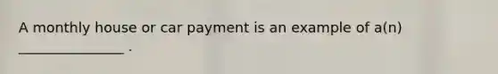 A monthly house or car payment is an example of a(n) _______________ .