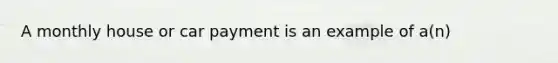 A monthly house or car payment is an example of a(n)