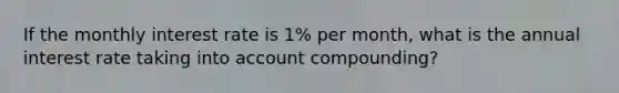 If the monthly interest rate is 1% per month, what is the annual interest rate taking into account compounding?