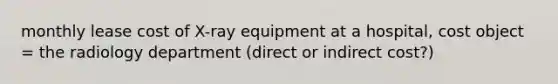 monthly lease cost of X-ray equipment at a hospital, cost object = the radiology department (direct or indirect cost?)