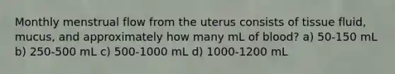 Monthly menstrual flow from the uterus consists of tissue fluid, mucus, and approximately how many mL of blood? a) 50-150 mL b) 250-500 mL c) 500-1000 mL d) 1000-1200 mL