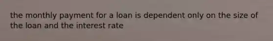 the monthly payment for a loan is dependent only on the size of the loan and the interest rate