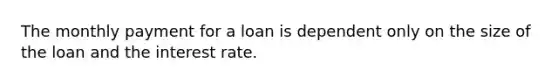 The monthly payment for a loan is dependent only on the size of the loan and the interest rate.