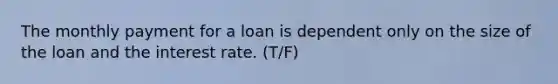 The monthly payment for a loan is dependent only on the size of the loan and the interest rate. (T/F)