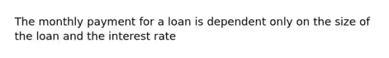 The monthly payment for a loan is dependent only on the size of the loan and the interest rate