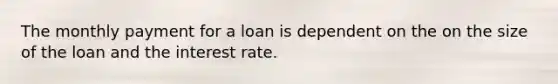 The monthly payment for a loan is dependent on the on the size of the loan and the interest rate.