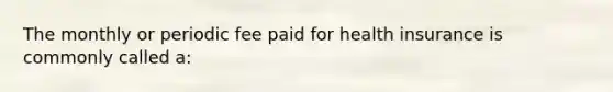 The monthly or periodic fee paid for health insurance is commonly called a: