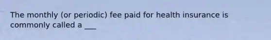 The monthly (or periodic) fee paid for health insurance is commonly called a ___