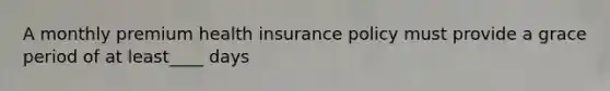 A monthly premium health insurance policy must provide a grace period of at least____ days