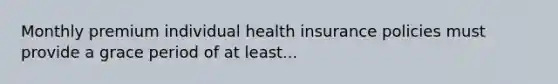 Monthly premium individual health insurance policies must provide a grace period of at least...