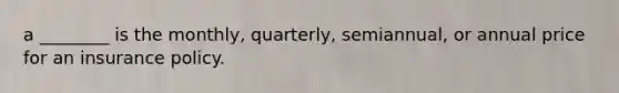 a ________ is the monthly, quarterly, semiannual, or annual price for an insurance policy.