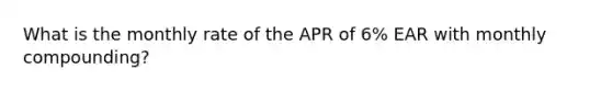 What is the monthly rate of the APR of 6% EAR with monthly compounding?