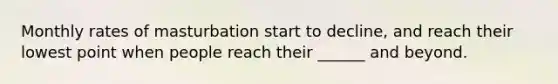 Monthly rates of masturbation start to decline, and reach their lowest point when people reach their ______ and beyond.