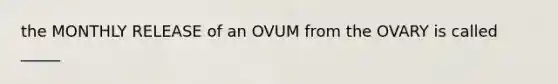 the MONTHLY RELEASE of an OVUM from the OVARY is called _____