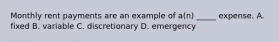 Monthly rent payments are an example of a(n) _____ expense. A. fixed B. variable C. discretionary D. emergency