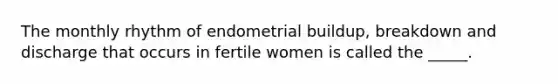 The monthly rhythm of endometrial buildup, breakdown and discharge that occurs in fertile women is called the _____.