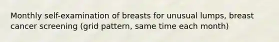 Monthly self-examination of breasts for unusual lumps, breast cancer screening (grid pattern, same time each month)