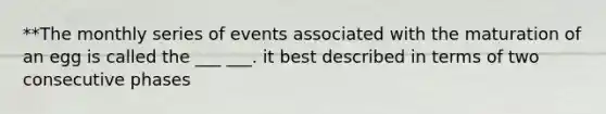 **The monthly series of events associated with the maturation of an egg is called the ___ ___. it best described in terms of two consecutive phases