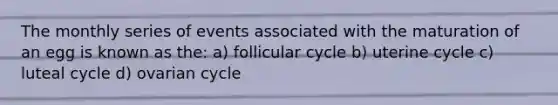 The monthly series of events associated with the maturation of an egg is known as the: a) follicular cycle b) uterine cycle c) luteal cycle d) ovarian cycle