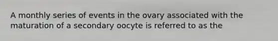 A monthly series of events in the ovary associated with the maturation of a secondary oocyte is referred to as the