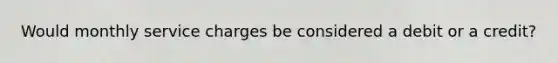 Would monthly service charges be considered a debit or a credit?