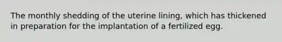 The monthly shedding of the uterine lining, which has thickened in preparation for the implantation of a fertilized egg.