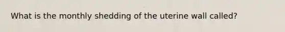 What is the monthly shedding of the uterine wall called?